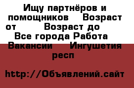 Ищу партнёров и помощников  › Возраст от ­ 16 › Возраст до ­ 35 - Все города Работа » Вакансии   . Ингушетия респ.